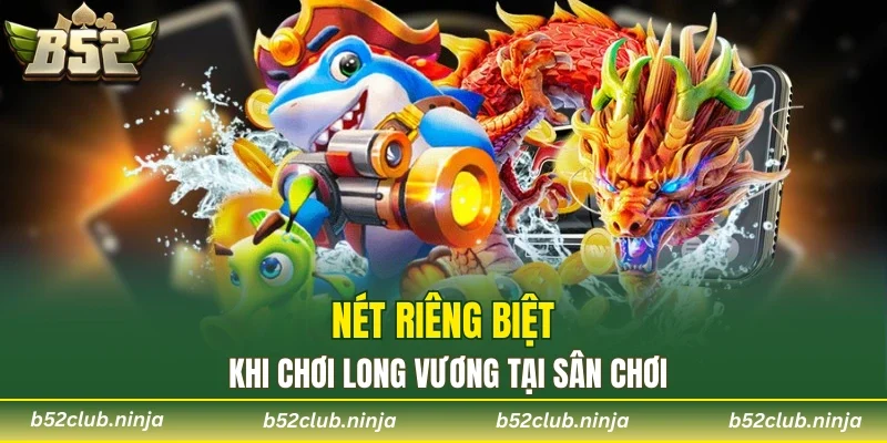 Nét riêng biệt khi chơi Long Vương tại sân chơi