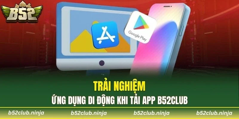 Trải nghiệm ứng dụng di động khi tải app B52CLUB